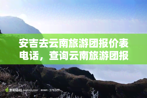 安吉去云南旅游团报价表电话，查询云南旅游团报价及联系方式：安吉出发