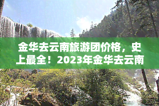 金华去云南旅游团价格，史上最全！2023年金华去云南旅游团价格大公开！