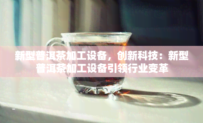 新型普洱茶加工设备，创新科技：新型普洱茶加工设备引领行业变革