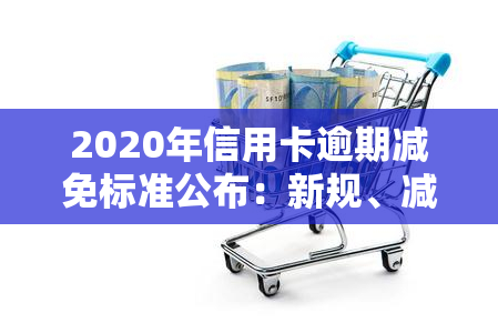 2020年信用卡逾期减免标准公布：新规、减免表及真实性解析