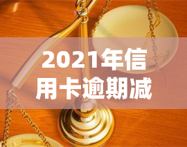 2021年信用卡逾期减免政策详解：新政策、标准及文件全解析