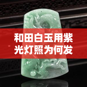 和田白玉用紫光灯照为何发白？解析其在紫光下的呈现色与反应