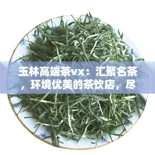 玉林高端茶vx：汇聚名茶，环境优美的茶饮店，尽在玉林高端茶群！