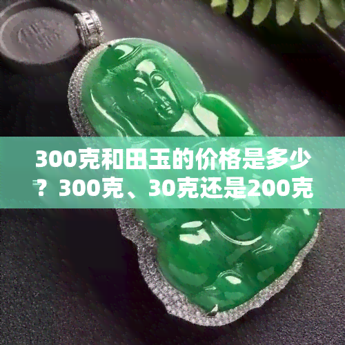 300克和田玉的价格是多少？300克、30克还是200克？请给出详细解答！