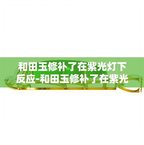 和田玉修补了在紫光灯下反应-和田玉修补了在紫光灯下反应慢