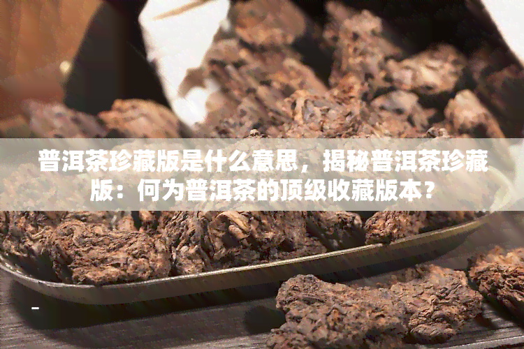 普洱茶珍藏版是什么意思，揭秘普洱茶珍藏版：何为普洱茶的顶级收藏版本？