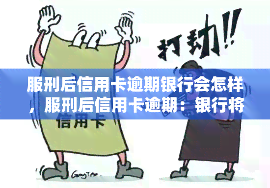 服刑后信用卡逾期银行会怎样，服刑后信用卡逾期：银行将采取哪些措？