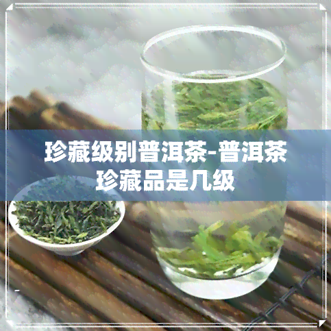 珍藏级别普洱茶-普洱茶珍藏品是几级