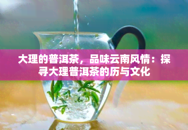 大理的普洱茶，品味云南风情：探寻大理普洱茶的历与文化