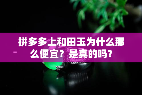 拼多多上和田玉为什么那么便宜？是真的吗？