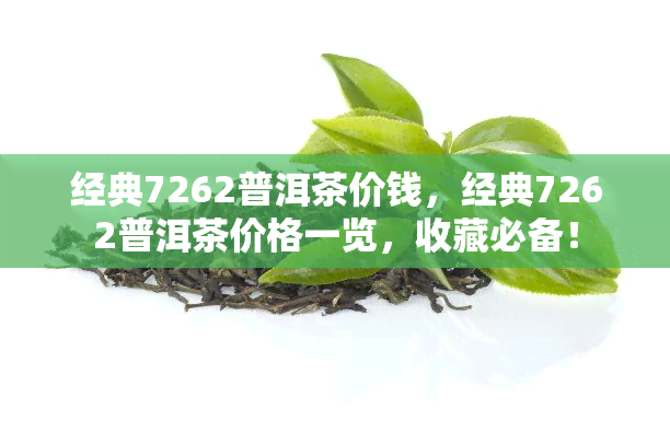 经典7262普洱茶价钱，经典7262普洱茶价格一览，收藏必备！