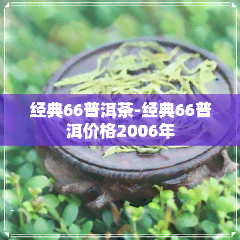 经典66普洱茶-经典66普洱价格2006年