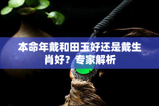 本命年戴和田玉好还是戴生肖好？专家解析