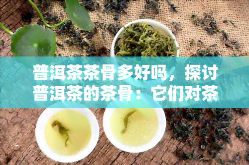 普洱茶茶骨多好吗，探讨普洱茶的茶骨：它们对茶叶品质的影响是好还是坏？