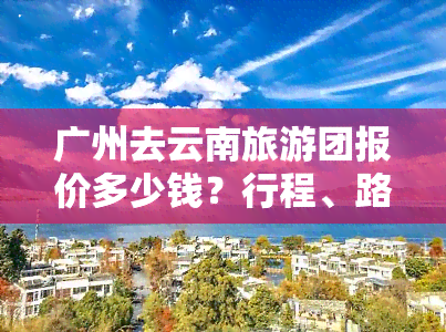 广州去云南旅游团报价多少钱？行程、路线及更佳选择全解析