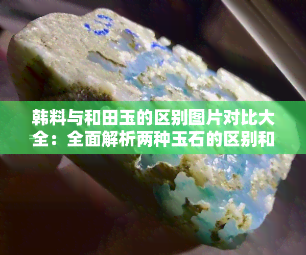 韩料与和田玉的区别图片对比大全：全面解析两种玉石的区别和特点