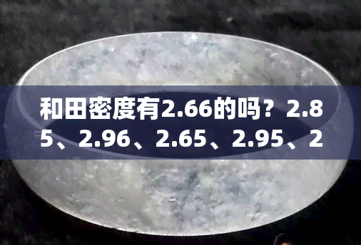 和田密度有2.66的吗？2.85、2.96、2.65、2.95、2.87密度的和田玉如何辨别真伪？