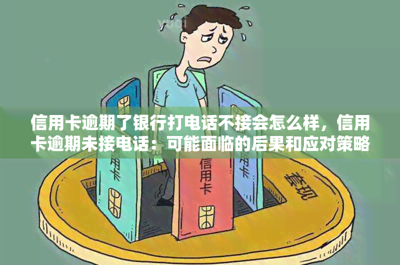 信用卡逾期了银行打电话不接会怎么样，信用卡逾期未接电话：可能面临的后果和应对策略