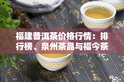 福建普洱茶价格行情：排行榜、泉州茶品与福今茶情一览