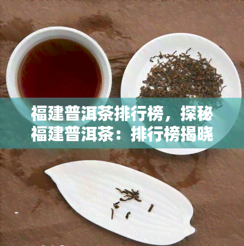 福建普洱茶排行榜，探秘福建普洱茶：排行榜揭晓！