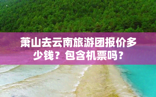 萧山去云南旅游团报价多少钱？包含机票吗？