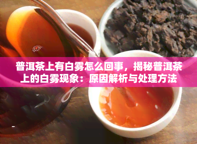 普洱茶上有白雾怎么回事，揭秘普洱茶上的白雾现象：原因解析与处理方法