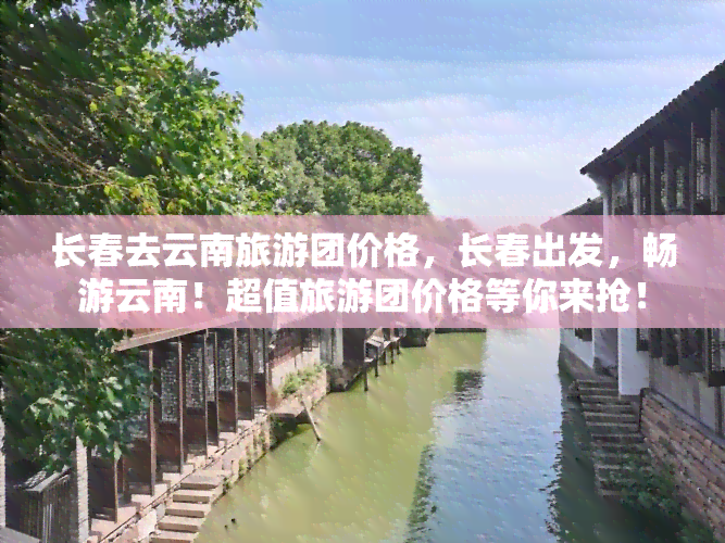 长春去云南旅游团价格，长春出发，畅游云南！超值旅游团价格等你来抢！