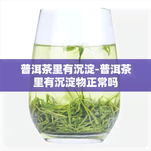 普洱茶里有沉淀-普洱茶里有沉淀物正常吗