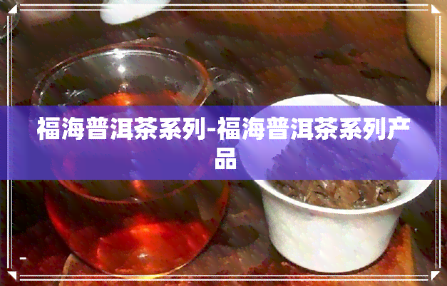 福海普洱茶系列-福海普洱茶系列产品