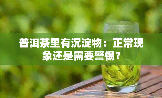 普洱茶里有沉淀物：正常现象还是需要警惕？