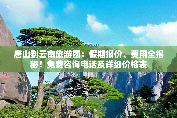 唐山到云南旅游团：假期报价、费用全揭秘！免费咨询电话及详细价格表