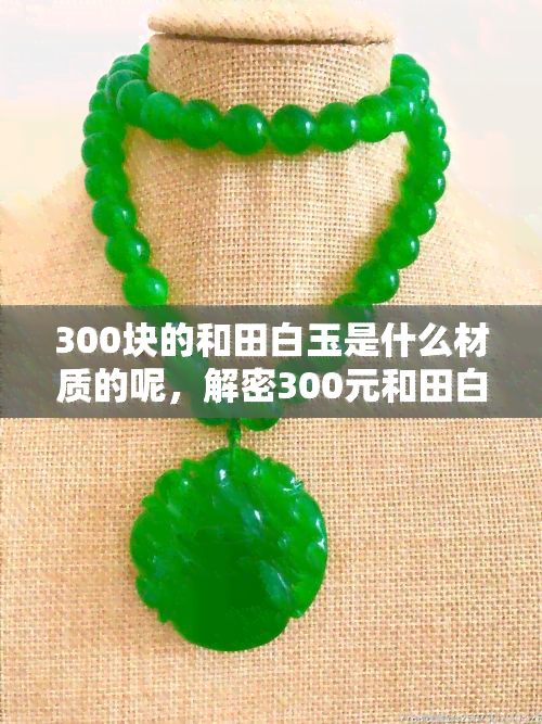 300块的和田白玉是什么材质的呢，解密300元和田白玉：究竟由何种材质制成？