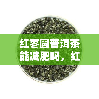 红枣圆普洱茶能减肥吗，红枣圆普洱茶：真的能帮助减肥吗？