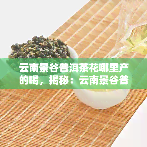 云南景谷普洱茶花哪里产的喝，揭秘：云南景谷普洱茶，何处产出的口感？