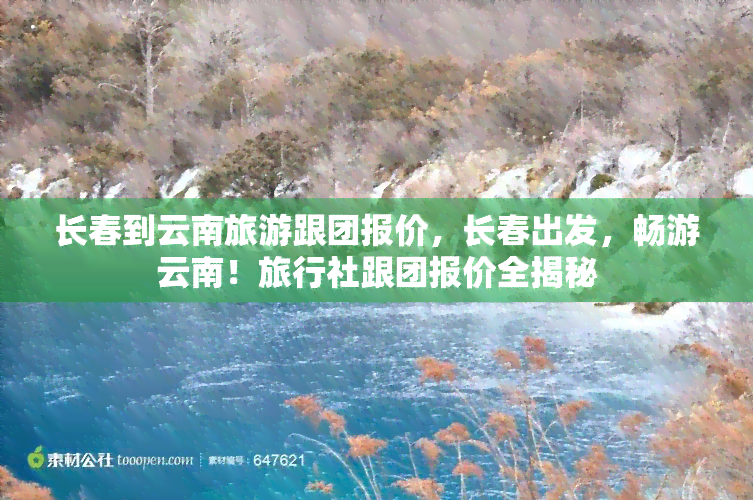 长春到云南旅游跟团报价，长春出发，畅游云南！旅行社跟团报价全揭秘