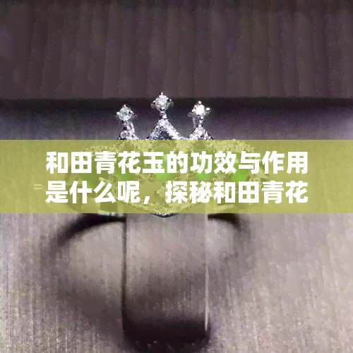 和田青花玉的功效与作用是什么呢，探秘和田青花玉的神奇功效与作用！