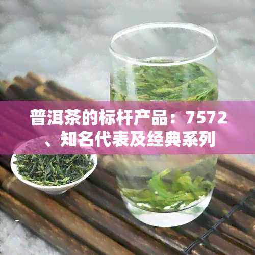 普洱茶的标杆产品：7572、知名代表及经典系列