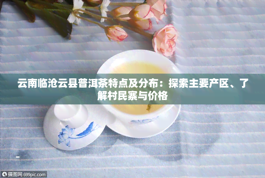 云南临沧云县普洱茶特点及分布：探索主要产区、了解村民寨与价格