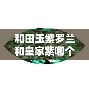 和田玉紫罗兰和皇家紫哪个好一点，比较一下，和田玉紫罗兰和皇家紫哪个更好呢？