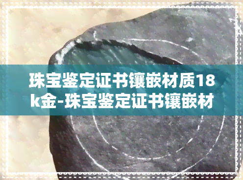 珠宝鉴定证书镶嵌材质18k金-珠宝鉴定证书镶嵌材质18k金可以用吗