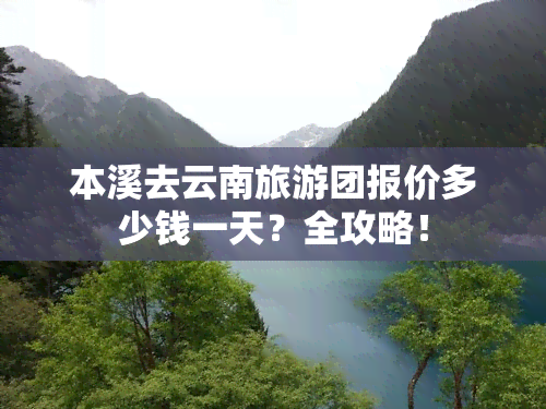 本溪去云南旅游团报价多少钱一天？全攻略！