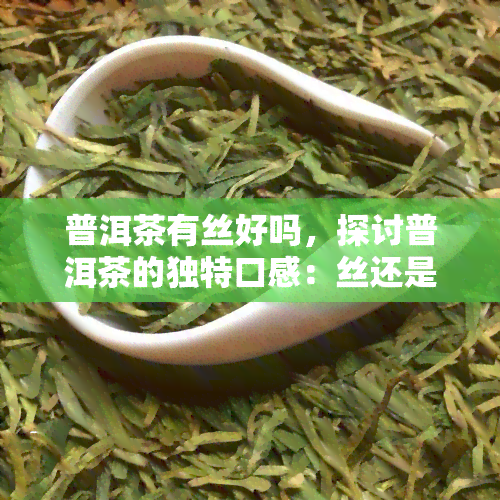 普洱茶有丝好吗，探讨普洱茶的独特口感：丝还是粗糙？