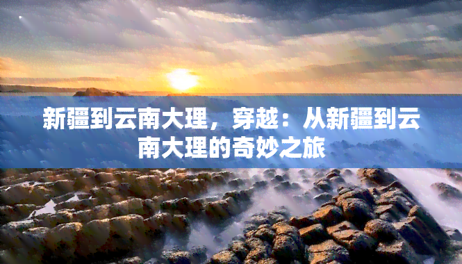 新疆到云南大理，穿越：从新疆到云南大理的奇妙之旅