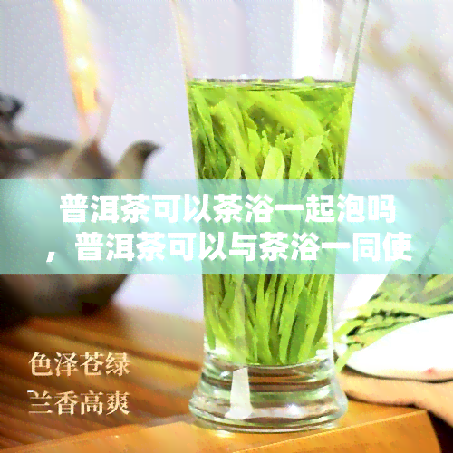 普洱茶可以茶浴一起泡吗，普洱茶可以与茶浴一同使用吗？