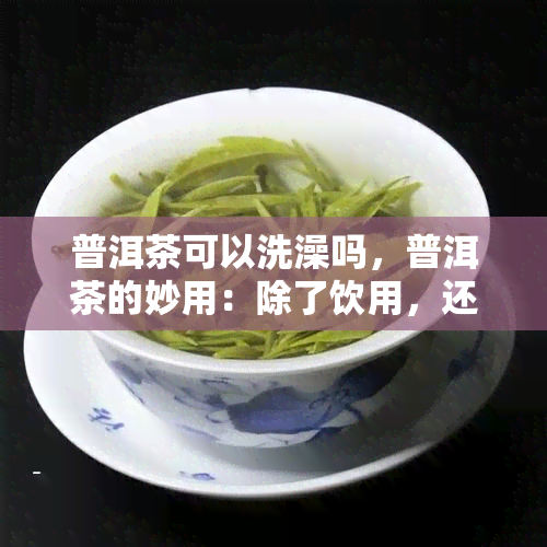 普洱茶可以洗澡吗，普洱茶的妙用：除了饮用，还可以用来洗澡！