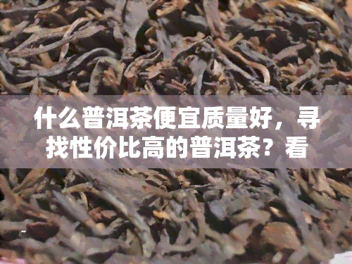 什么普洱茶便宜质量好，寻找性价比高的普洱茶？看这里！