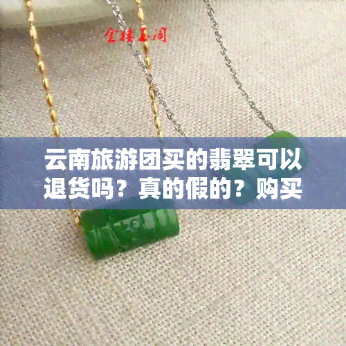 云南旅游团买的翡翠可以退货吗？真的假的？购买价格多少？