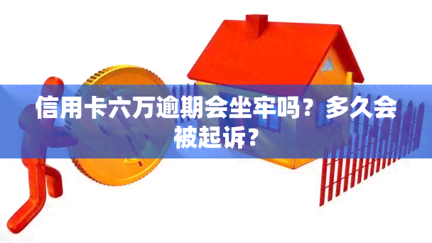 信用卡六万逾期会坐牢吗？多久会被起诉？