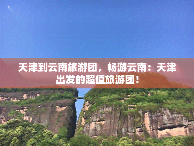 天津到云南旅游团，畅游云南：天津出发的超值旅游团！