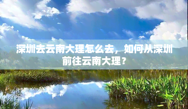 深圳去云南大理怎么去，如何从深圳前往云南大理？